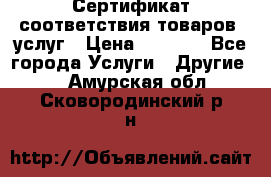 Сертификат соответствия товаров, услуг › Цена ­ 4 000 - Все города Услуги » Другие   . Амурская обл.,Сковородинский р-н